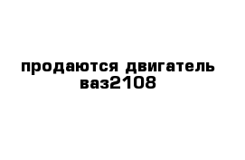 продаются двигатель ваз2108